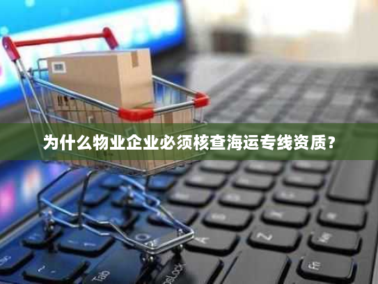 为什么物业企业必须核查海运专线资质？
