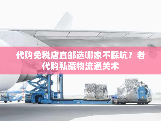 代购免税店直邮选哪家不踩坑?老代购私藏物流通关术 代购免税店直邮选哪家不踩坑?老代购私藏物流通关术