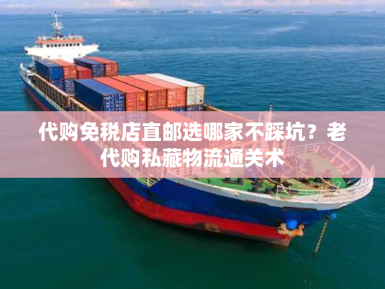 代购免税店直邮选哪家不踩坑？老代购私藏物流通关术