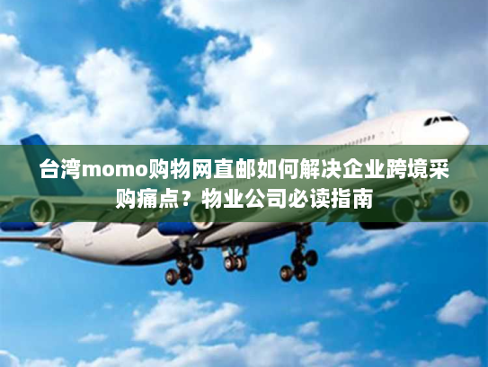台湾momo购物网直邮如何解决企业跨境采购痛点？物业公司必读指南