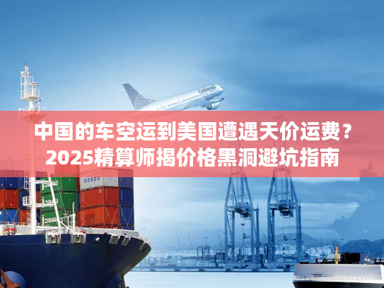中国的车空运到美国遭遇天价运费？2025精算师揭价格黑洞避坑指南