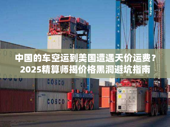 中国的车空运到美国遭遇天价运费？2025精算师揭价格黑洞避坑指南