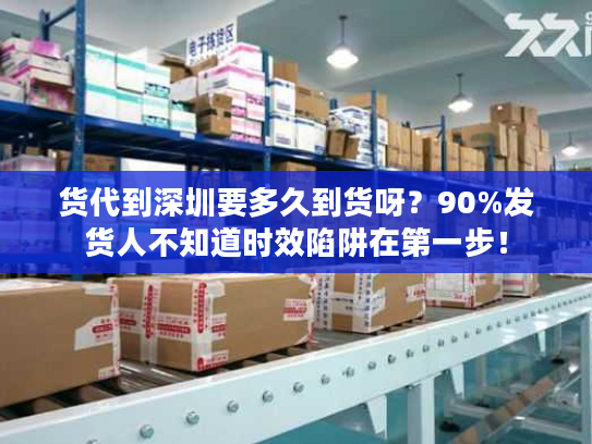 货代到深圳要多久到货呀？90%发货人不知道时效陷阱在第一步！