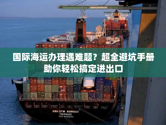 国际海运办理遇难题？超全避坑手册助你轻松搞定进出口
