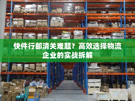 快件行邮清关难题？高效选择物流企业的实战拆解