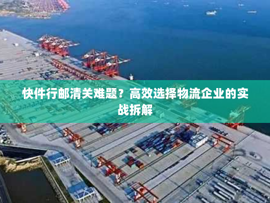 快件行邮清关难题？高效选择物流企业的实战拆解