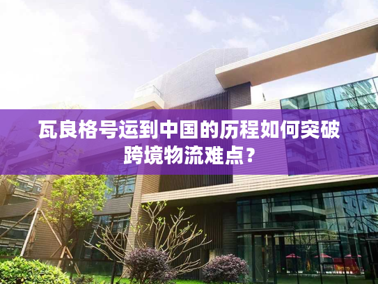 瓦良格号运到中国的历程如何突破跨境物流难点？