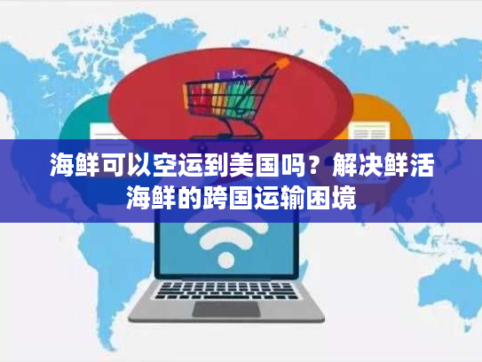海鲜可以空运到美国吗？解决鲜活海鲜的跨国运输困境
