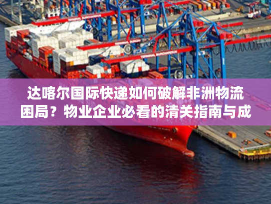 达喀尔国际快递如何破解非洲物流困局？物业企业必看的清关指南与成本优化方案