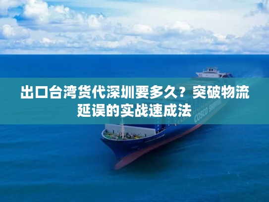 出口台湾货代深圳要多久？突破物流延误的实战速成法