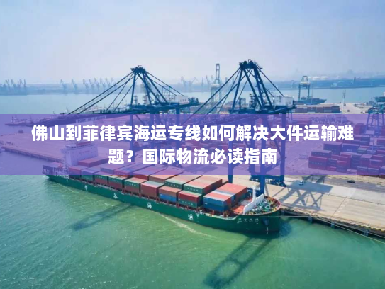 佛山到菲律宾海运专线如何解决大件运输难题？国际物流必读指南