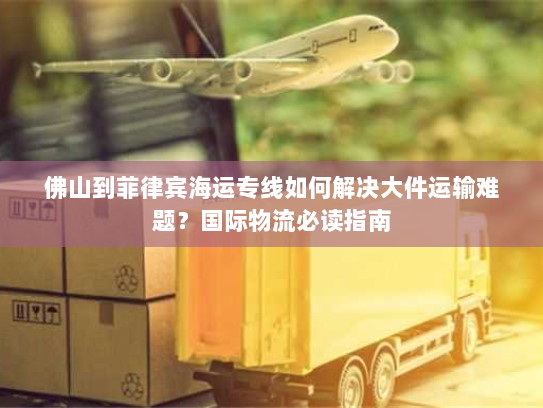 佛山到菲律宾海运专线如何解决大件运输难题？国际物流必读指南