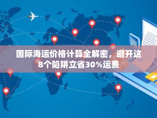 国际海运价格计算全解密，避开这8个陷阱立省30%运费