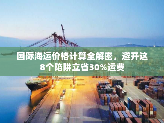 国际海运价格计算全解密，避开这8个陷阱立省30%运费