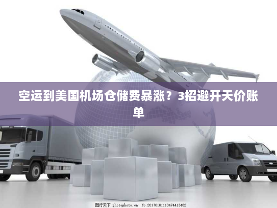 空运到美国机场仓储费暴涨?3招避开天价账单