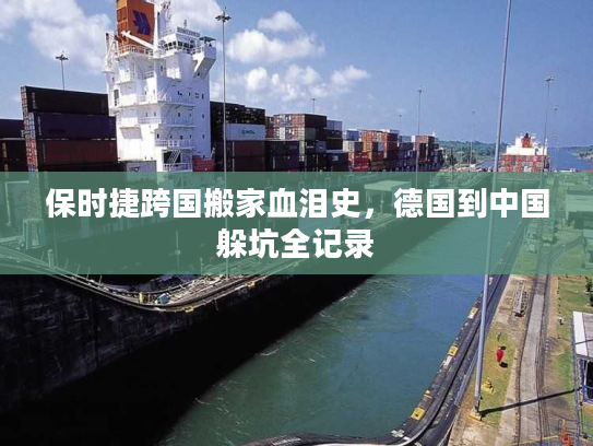 保时捷跨国搬家血泪史,德国到中国躲坑全记录 保时捷跨国搬家血泪史,德国到中国躲坑全记录