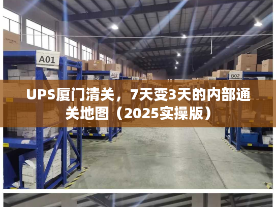 UPS厦门清关，7天变3天的内部通关地图（2025实操版）