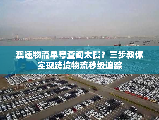 澳速物流单号查询太慢？三步教你实现跨境物流秒级追踪