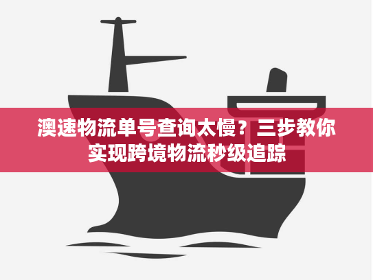 澳速物流单号查询太慢？三步教你实现跨境物流秒级追踪