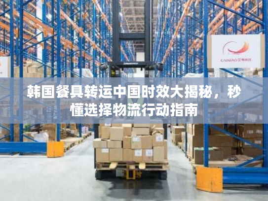 韩国餐具转运中国时效大揭秘，秒懂选择物流行动指南