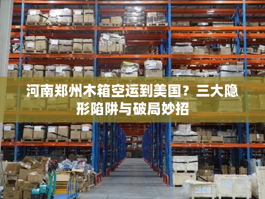 河南郑州木箱空运到美国？三大隐形陷阱与破局妙招