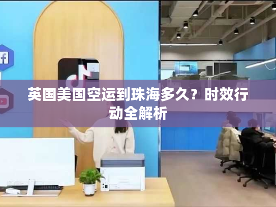 英国美国空运到珠海多久?时效行动全解析 英国美国空运到珠海多久?时效行动全解析