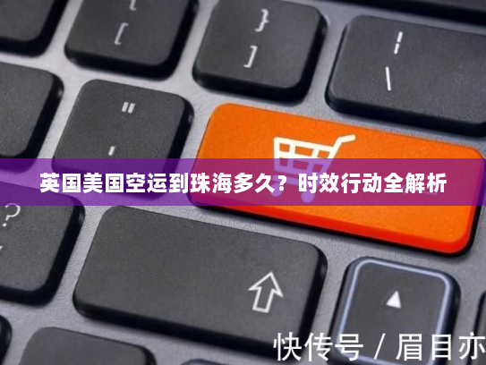 英国美国空运到珠海多久？时效行动全解析