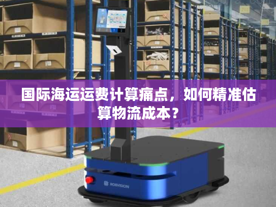 国际海运运费计算痛点，如何精准估算物流成本？