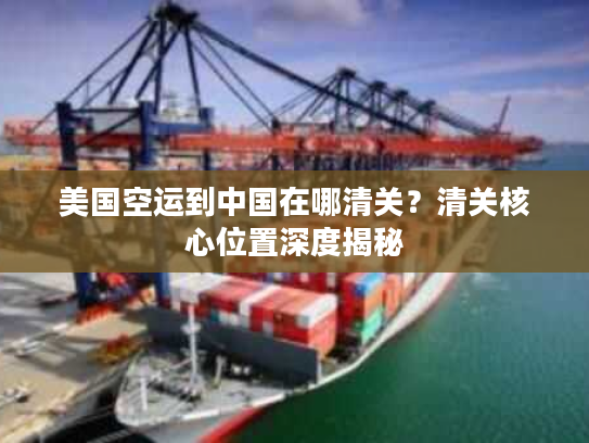 美国空运到中国在哪清关？清关核心位置深度揭秘