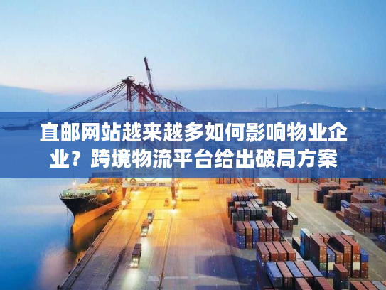 直邮网站越来越多如何影响物业企业？跨境物流平台给出破局方案