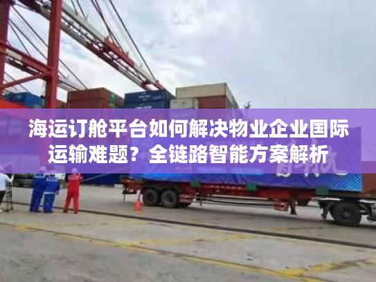 海运订舱平台如何解决物业企业国际运输难题？全链路智能方案解析