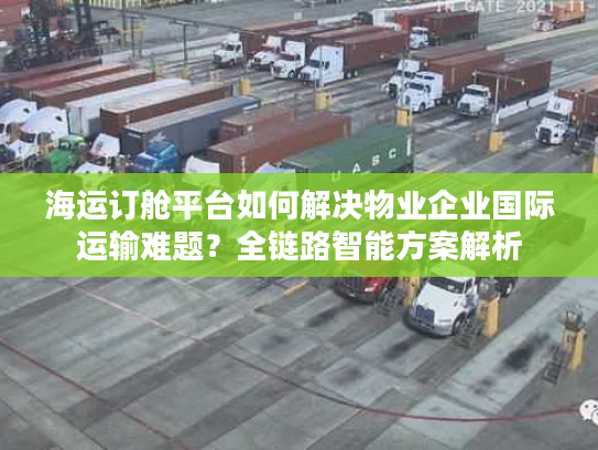 海运订舱平台如何解决物业企业国际运输难题？全链路智能方案解析