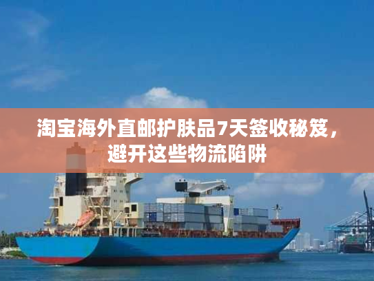 淘宝海外直邮护肤品7天签收秘笈，避开这些物流陷阱