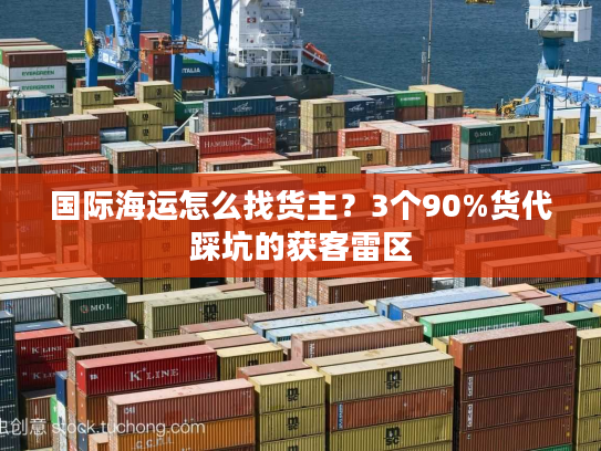 国际海运怎么找货主？3个90%货代踩坑的获客雷区