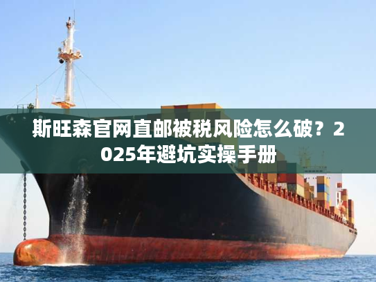 斯旺森官网直邮被税风险怎么破?2025年避坑实操手册 斯旺森官网直邮被税风险怎么破?2025年避坑实操手册
