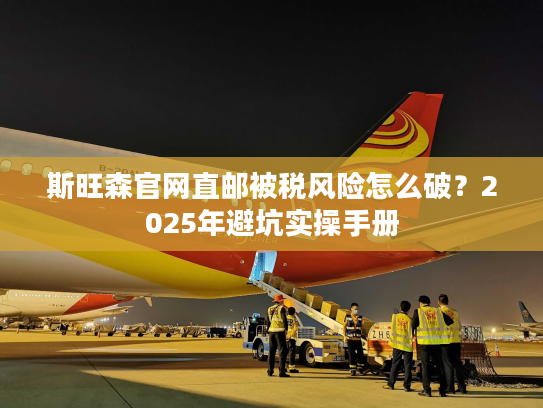 斯旺森官网直邮被税风险怎么破?2025年避坑实操手册 斯旺森官网直邮被税风险怎么破?2025年避坑实操手册