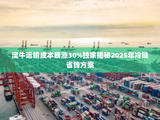 澳牛运输成本暴涨30%独家揭秘2025年冷链省钱方案