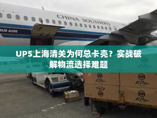 UPS上海清关为何总卡壳？实战破解物流选择难题