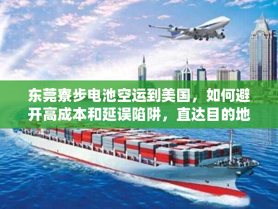 东莞寮步电池空运到美国，如何避开高成本和延误陷阱，直达目的地？