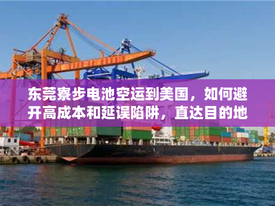 东莞寮步电池空运到美国，如何避开高成本和延误陷阱，直达目的地？