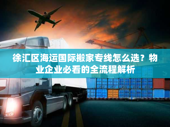 徐汇区海运国际搬家专线怎么选？物业企业必看的全流程解析