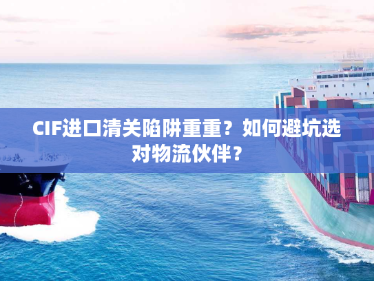 CIF进口清关陷阱重重？如何避坑选对物流伙伴？