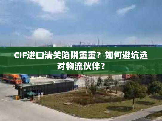 CIF进口清关陷阱重重？如何避坑选对物流伙伴？