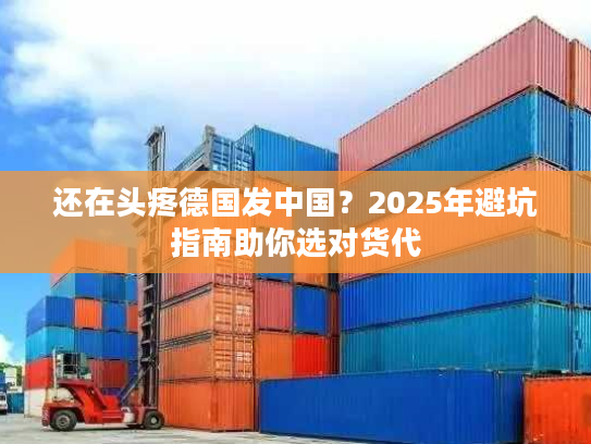 还在头疼德国发中国？2025年避坑指南助你选对货代