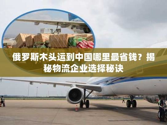 俄罗斯木头运到中国哪里最省钱?揭秘物流企业选择秘诀 俄罗斯木头运到中国哪里最省钱?揭秘物流企业选择秘诀