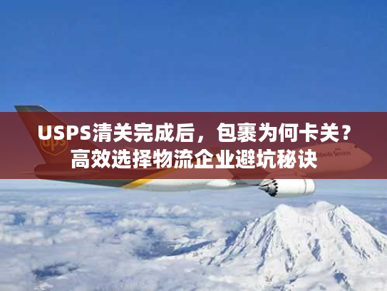 USPS清关完成后,包裹为何卡关?高效选择物流企业避坑秘诀 USPS清关完成后,包裹为何卡关?高效选择物流企业避坑秘诀