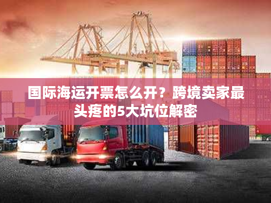 国际海运开票怎么开？跨境卖家最头疼的5大坑位解密