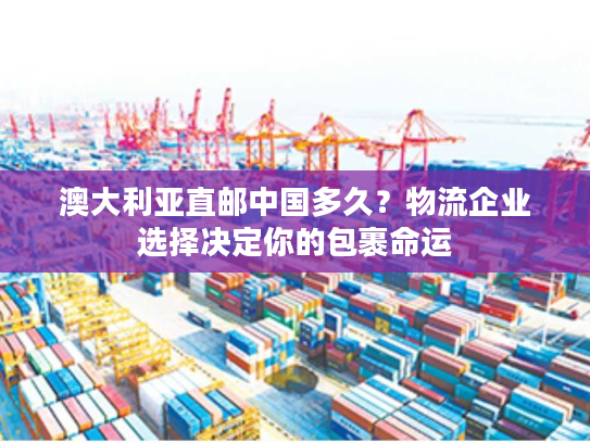 澳大利亚直邮中国多久？物流企业选择决定你的包裹命运