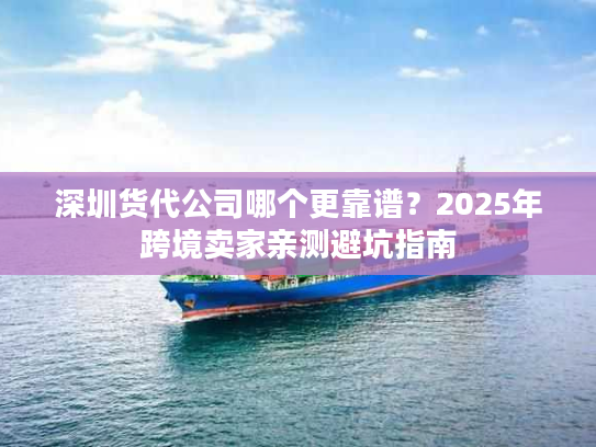 深圳货代公司哪个更靠谱？2025年跨境卖家亲测避坑指南