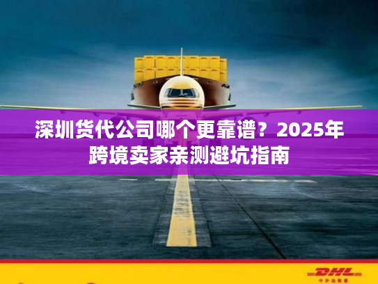 深圳货代公司哪个更靠谱？2025年跨境卖家亲测避坑指南
